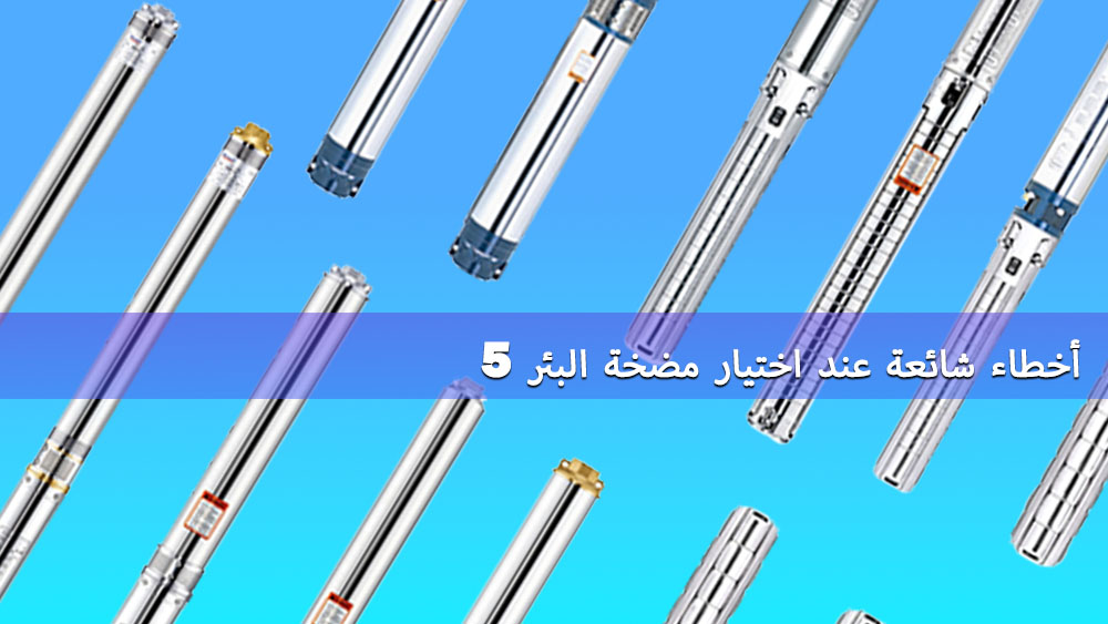 خمسة أخطاء شائعة عند اختيار مضخة مياه الآبار (وكيفية تجنبها) خمسة أخطاء شائعة عند اختيار مضخة مياه الآبار (وكيفية تجنبها)